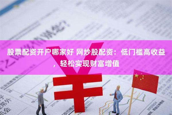 股票配资开户哪家好 网炒股配资：低门槛高收益，轻松实现财富增值