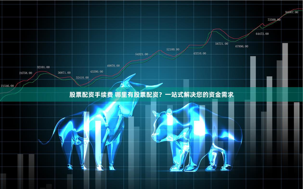 股票配资手续费 哪里有股票配资？一站式解决您的资金需求