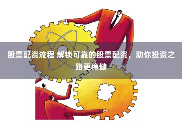 股票配资流程 解锁可靠的股票配资，助你投资之路更稳健