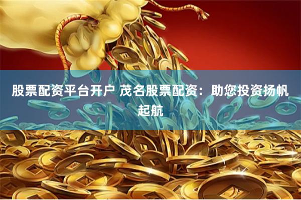 股票配资平台开户 茂名股票配资：助您投资扬帆起航