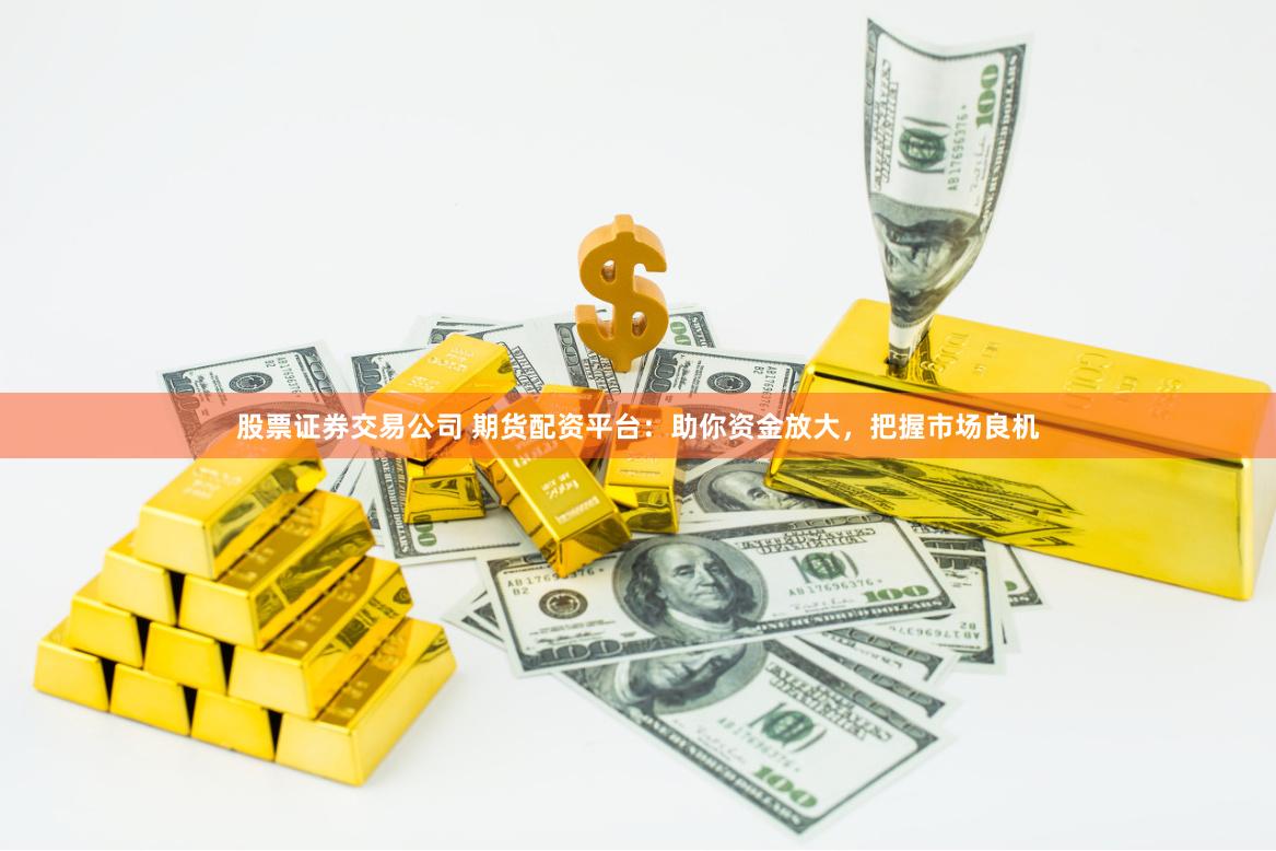 股票证券交易公司 期货配资平台：助你资金放大，把握市场良机