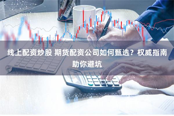 线上配资炒股 期货配资公司如何甄选？权威指南助你避坑