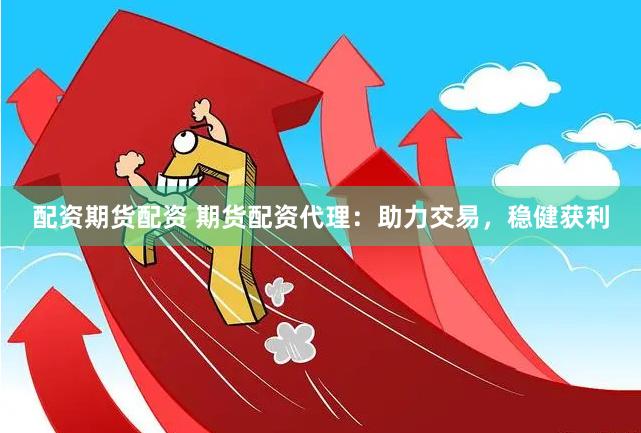 配资期货配资 期货配资代理：助力交易，稳健获利