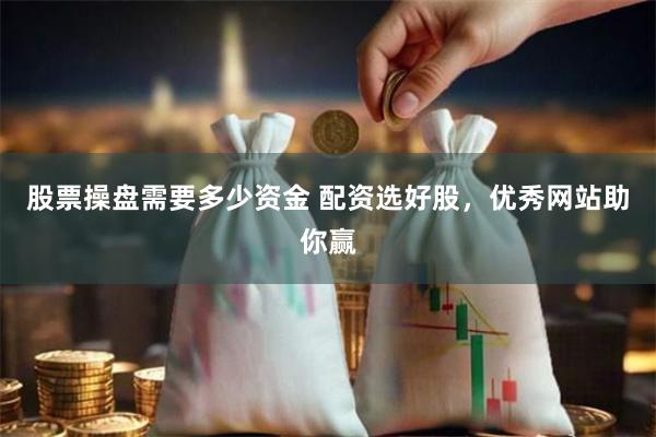 股票操盘需要多少资金 配资选好股，优秀网站助你赢
