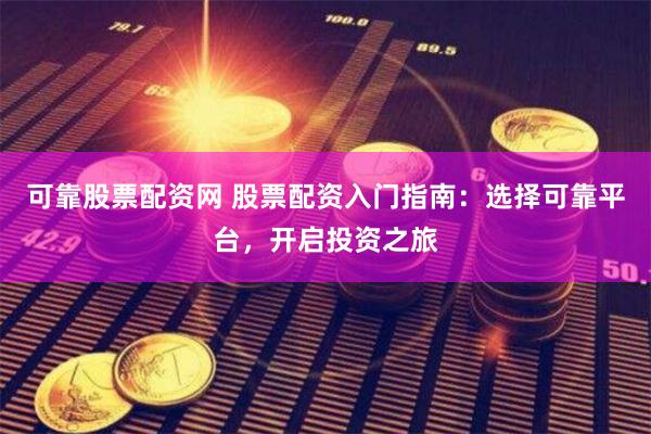 可靠股票配资网 股票配资入门指南：选择可靠平台，开启投资之旅