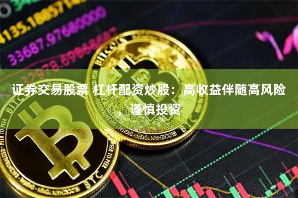 证券交易股票 杠杆配资炒股：高收益伴随高风险，谨慎投资