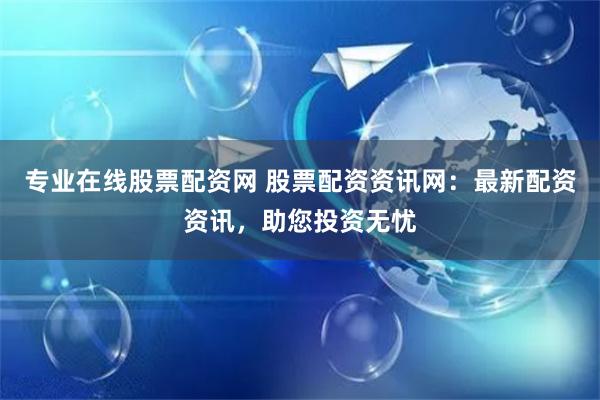 专业在线股票配资网 股票配资资讯网：最新配资资讯，助您投资无忧