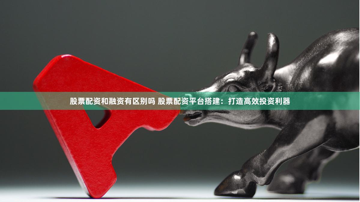 股票配资和融资有区别吗 股票配资平台搭建：打造高效投资利器