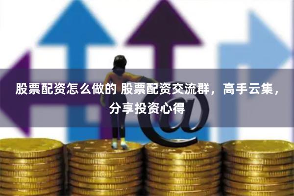 股票配资怎么做的 股票配资交流群，高手云集，分享投资心得