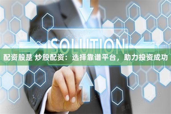 配资股是 炒股配资：选择靠谱平台，助力投资成功