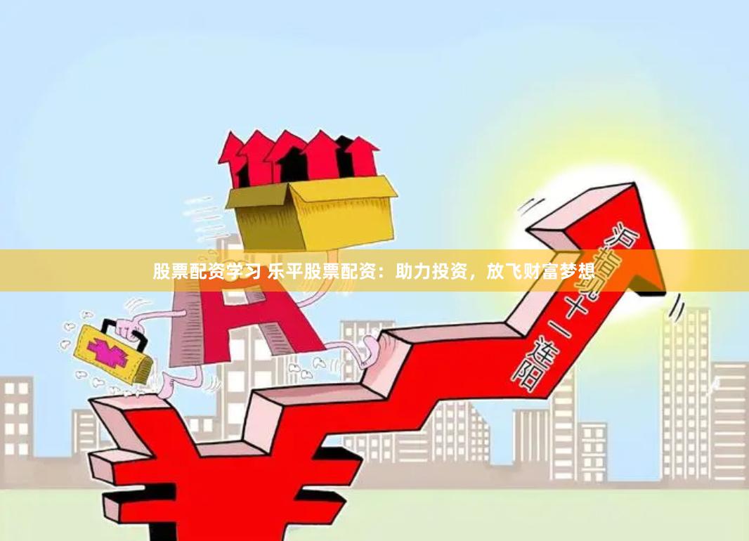股票配资学习 乐平股票配资：助力投资，放飞财富梦想