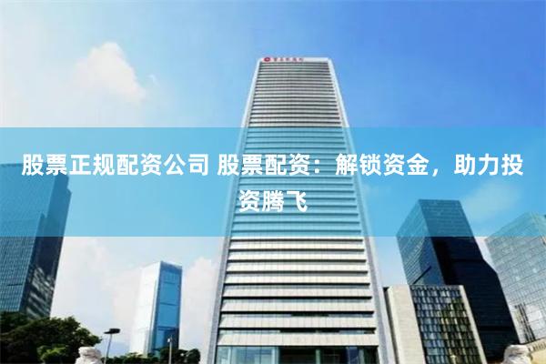 股票正规配资公司 股票配资：解锁资金，助力投资腾飞