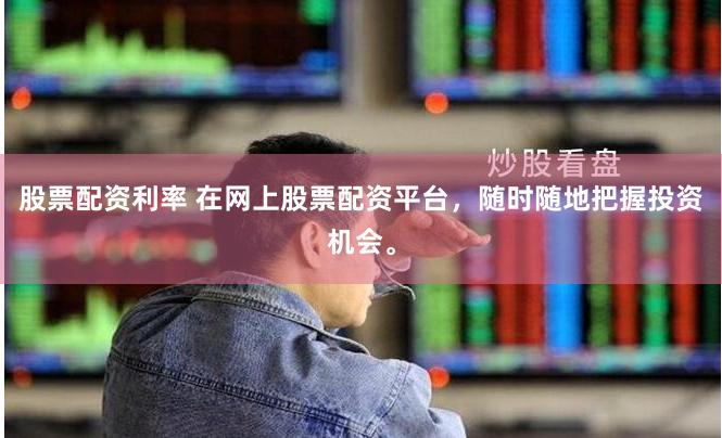 股票配资利率 在网上股票配资平台，随时随地把握投资机会。
