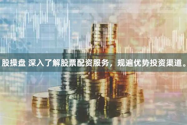 股操盘 深入了解股票配资服务，规遍优势投资渠道。