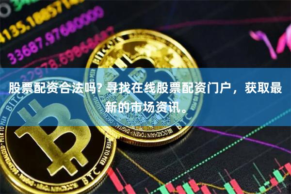 股票配资合法吗? 寻找在线股票配资门户，获取最新的市场资讯。