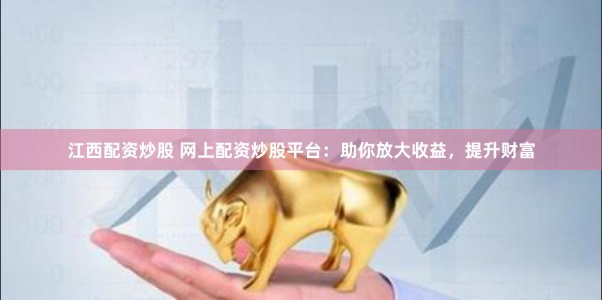 江西配资炒股 网上配资炒股平台：助你放大收益，提升财富