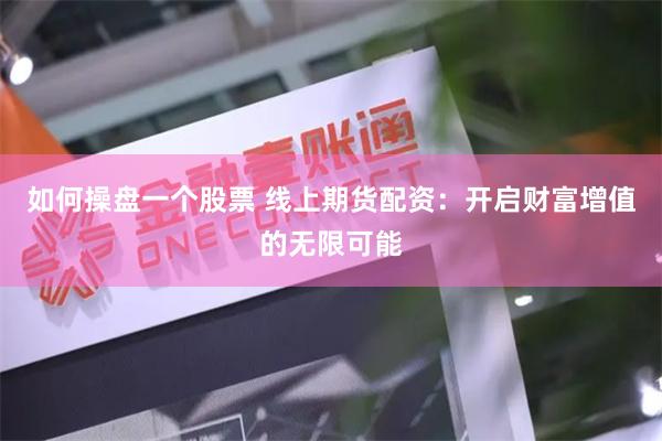 如何操盘一个股票 线上期货配资：开启财富增值的无限可能