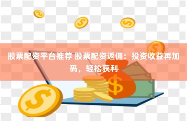 股票配资平台推荐 股票配资返佣：投资收益再加码，轻松获利