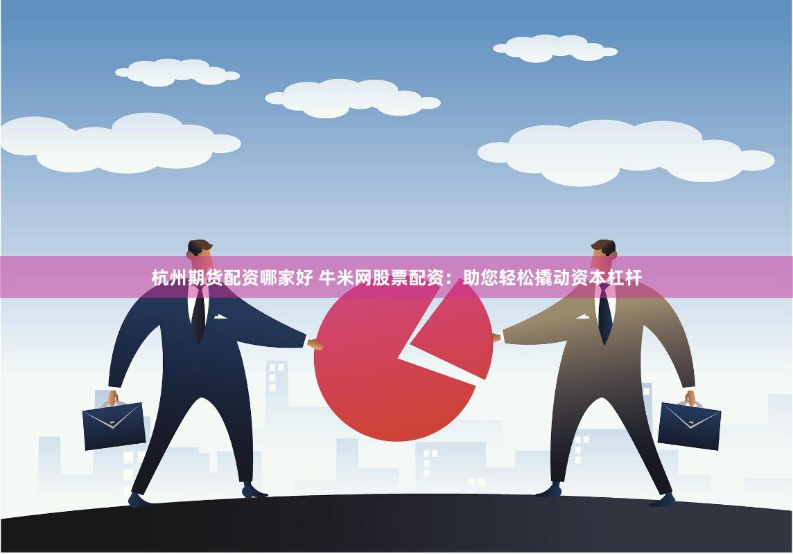 杭州期货配资哪家好 牛米网股票配资：助您轻松撬动资本杠杆