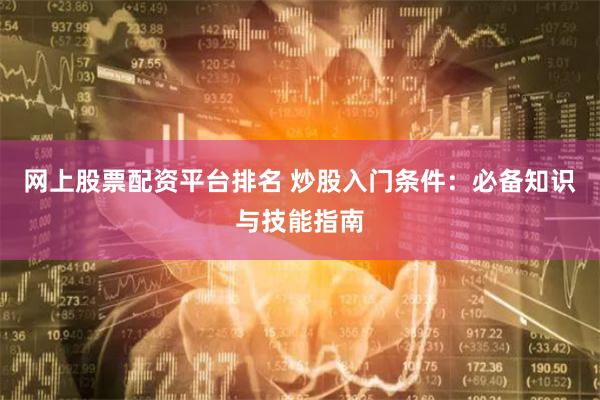 网上股票配资平台排名 炒股入门条件：必备知识与技能指南