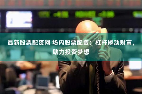 最新股票配资网 场内股票配资：杠杆撬动财富，助力投资梦想