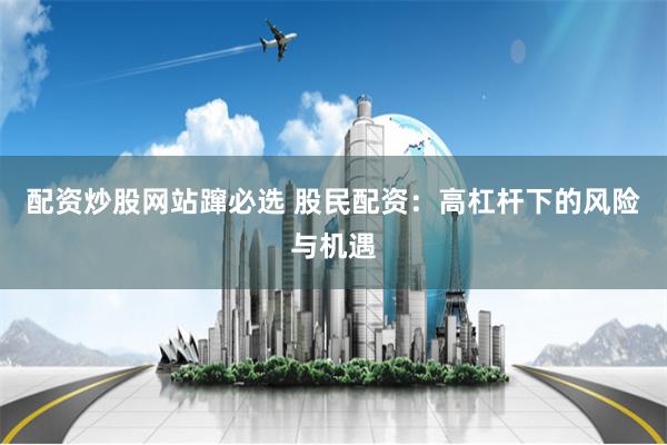 配资炒股网站蹿必选 股民配资：高杠杆下的风险与机遇