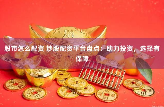 股市怎么配资 炒股配资平台盘点：助力投资，选择有保障