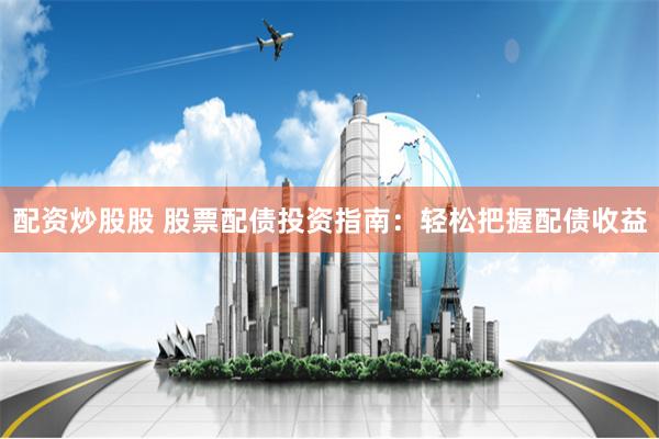 配资炒股股 股票配债投资指南：轻松把握配债收益