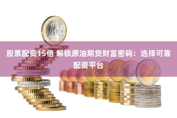 股票配资15倍 解锁原油期货财富密码：选择可靠配资平台