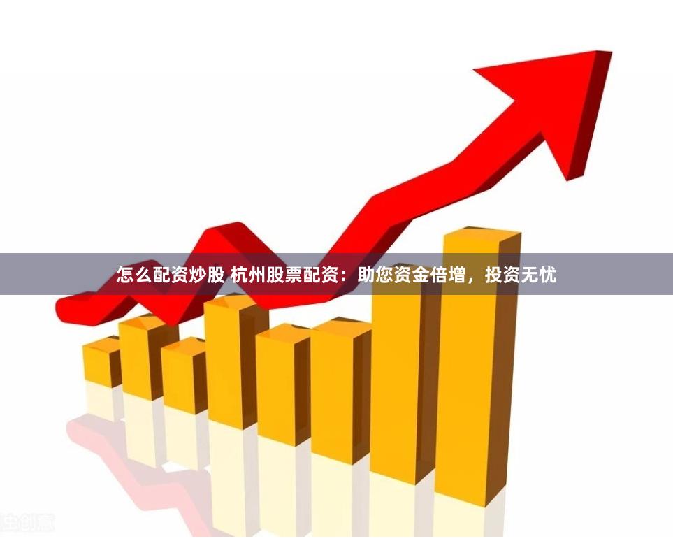 怎么配资炒股 杭州股票配资：助您资金倍增，投资无忧