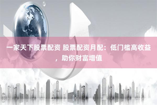 一家天下股票配资 股票配资月配：低门槛高收益，助你财富增值