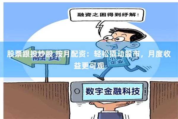 股票跟投炒股 按月配资：轻松撬动股市，月度收益更可观