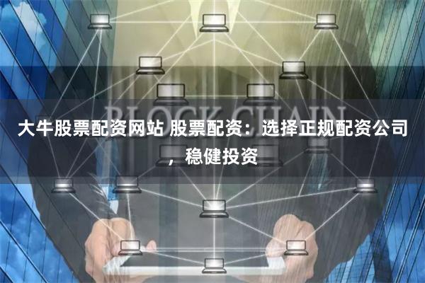 大牛股票配资网站 股票配资：选择正规配资公司，稳健投资
