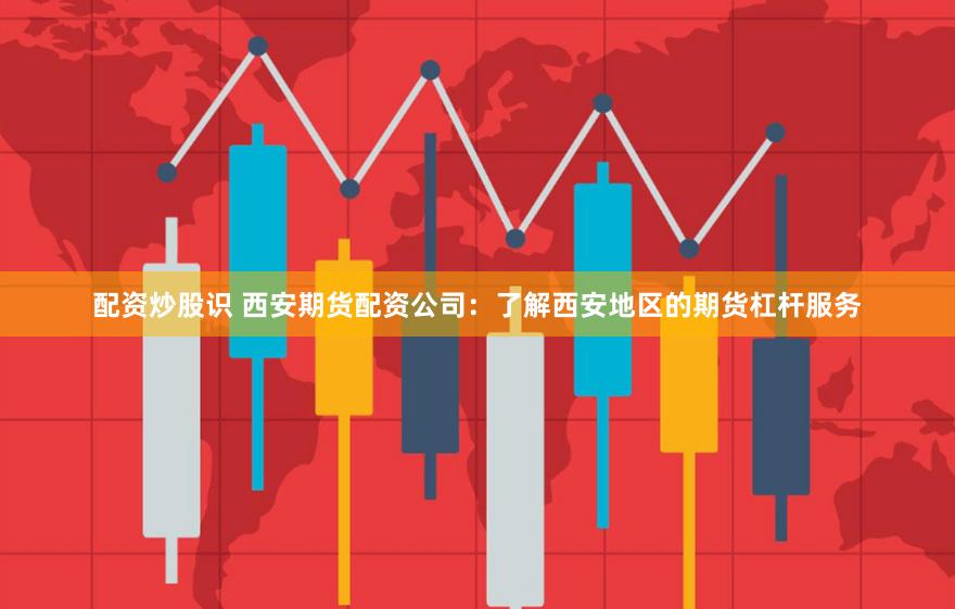 配资炒股识 西安期货配资公司：了解西安地区的期货杠杆服务
