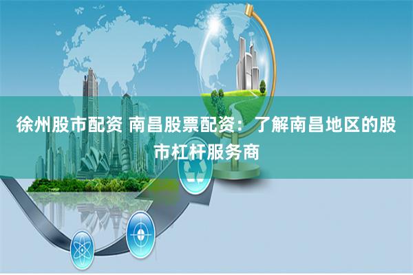 徐州股市配资 南昌股票配资：了解南昌地区的股市杠杆服务商