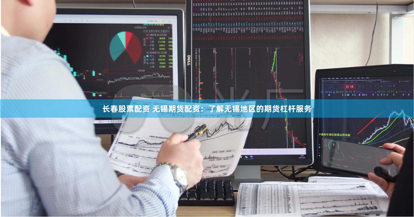 长春股票配资 无锡期货配资：了解无锡地区的期货杠杆服务
