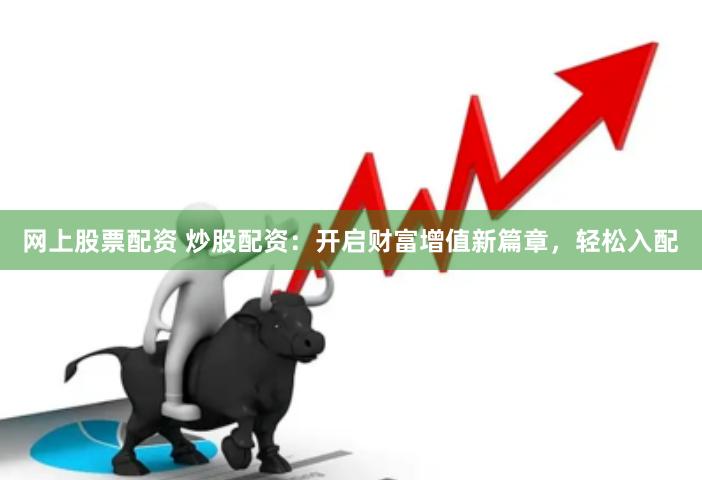 网上股票配资 炒股配资：开启财富增值新篇章，轻松入配