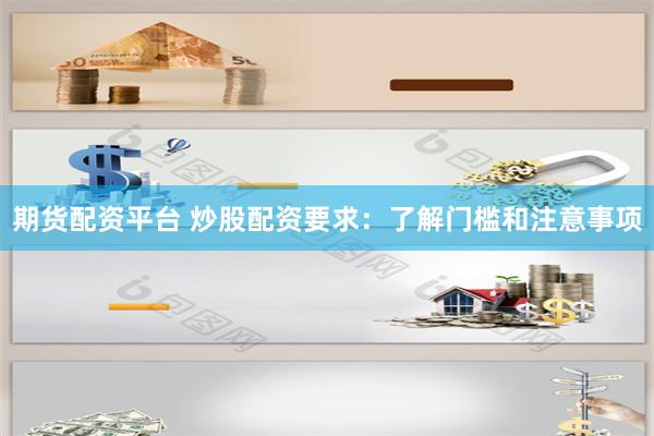 期货配资平台 炒股配资要求：了解门槛和注意事项