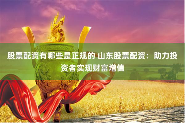 股票配资有哪些是正规的 山东股票配资：助力投资者实现财富增值