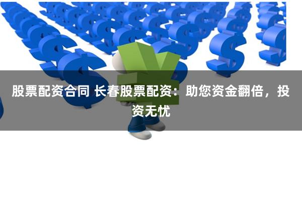 股票配资合同 长春股票配资：助您资金翻倍，投资无忧
