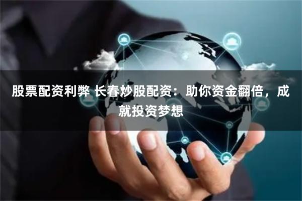 股票配资利弊 长春炒股配资：助你资金翻倍，成就投资梦想