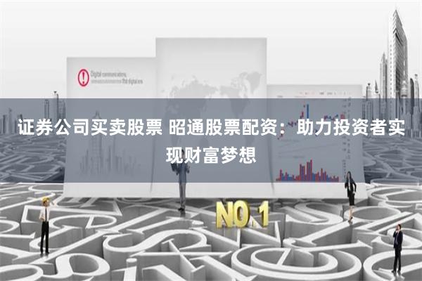 证券公司买卖股票 昭通股票配资：助力投资者实现财富梦想