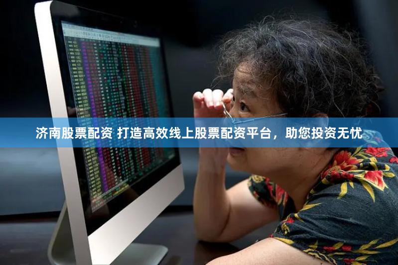 济南股票配资 打造高效线上股票配资平台，助您投资无忧