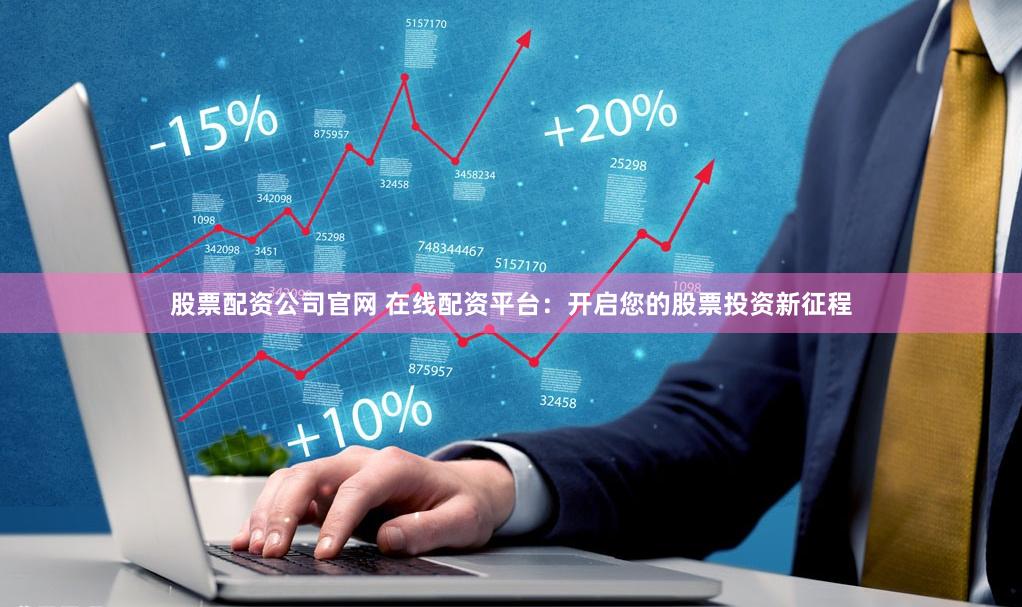 股票配资公司官网 在线配资平台：开启您的股票投资新征程