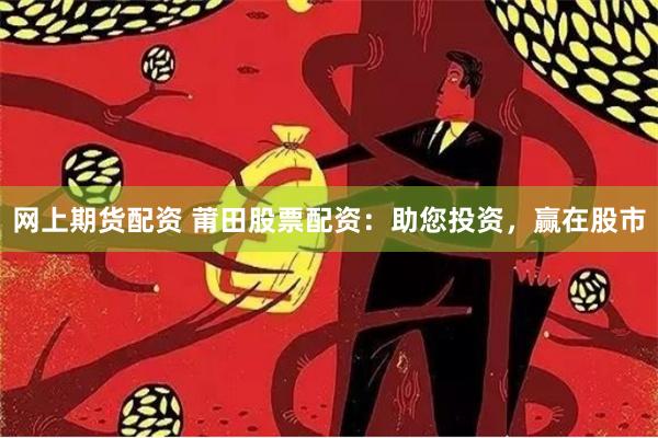 网上期货配资 莆田股票配资：助您投资，赢在股市