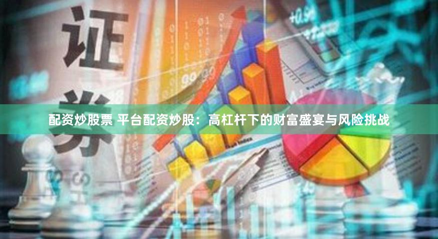 配资炒股票 平台配资炒股：高杠杆下的财富盛宴与风险挑战