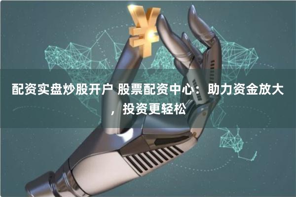 配资实盘炒股开户 股票配资中心：助力资金放大，投资更轻松