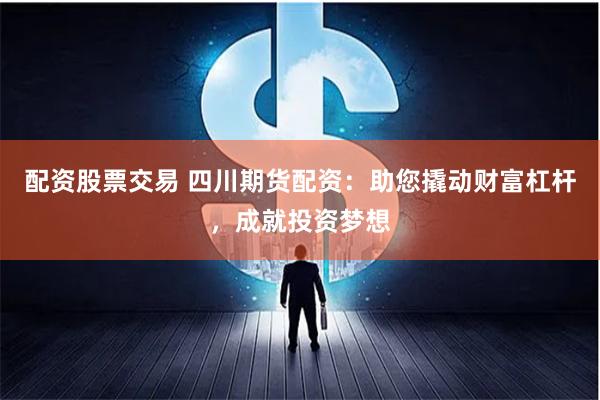配资股票交易 四川期货配资：助您撬动财富杠杆，成就投资梦想