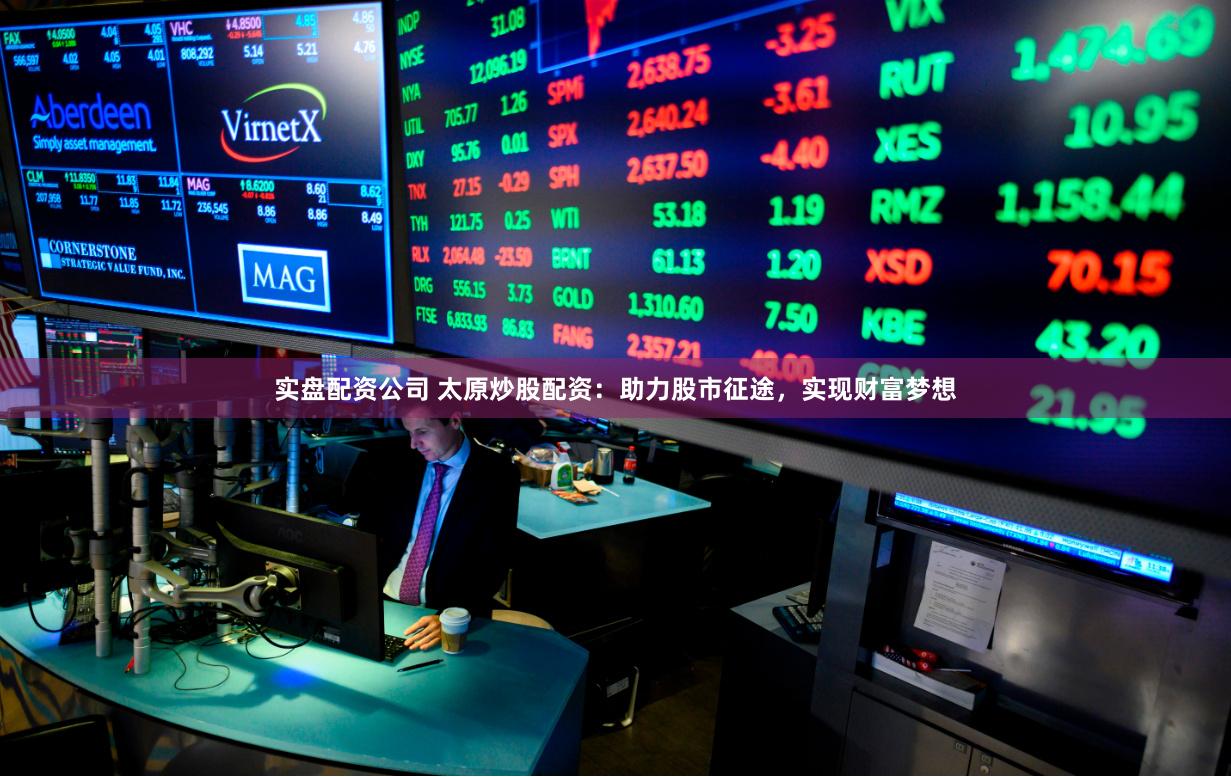 实盘配资公司 太原炒股配资：助力股市征途，实现财富梦想