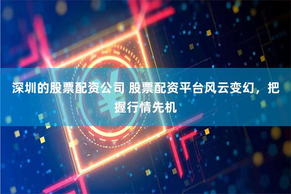 深圳的股票配资公司 股票配资平台风云变幻，把握行情先机
